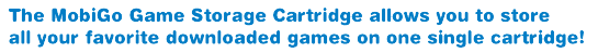 The MobiGo Game Storage Cartridge allows you to store all your favorite downloaded games on one single cartridge!